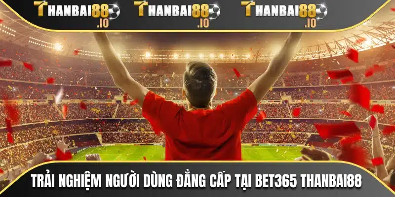 Trải nghiệm người dùng đẳng cấp tại Bet365 THANBAI88