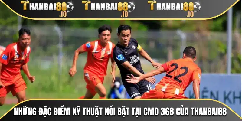 Những đặc điểm kỹ thuật nổi bật tại CMD 368 của THANBAI88