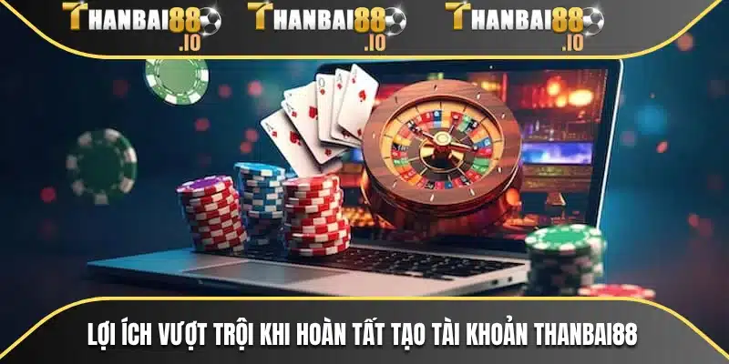 Lợi ích vượt trội khi hoàn tất tạo tài khoản THANBAI88