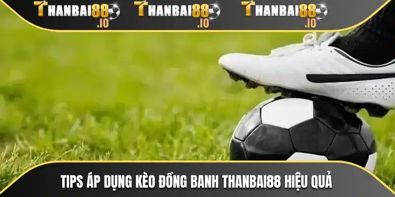 Tips áp dụng kèo đồng banh THANBAI88 hiệu quả